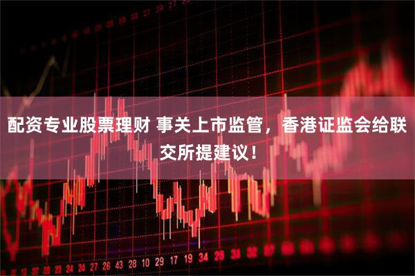 配资专业股票理财 事关上市监管，香港证监会给联交所提建议！