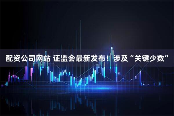 配资公司网站 证监会最新发布！涉及“关键少数”