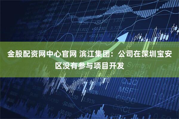 金股配资网中心官网 滨江集团：公司在深圳宝安区没有参与项目开发