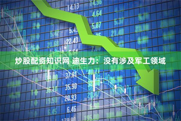炒股配资知识网 迪生力：没有涉及军工领域