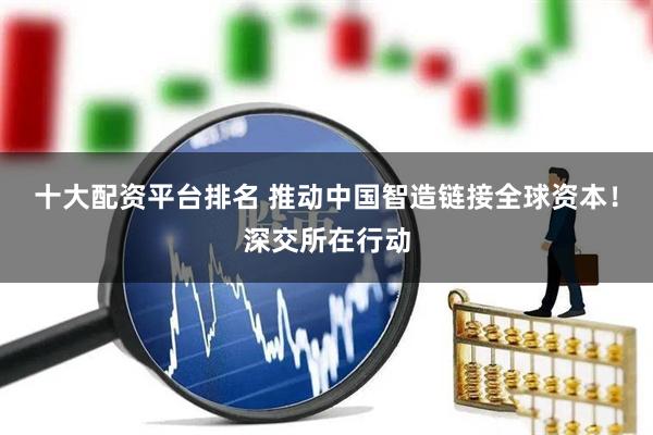 十大配资平台排名 推动中国智造链接全球资本！深交所在行动