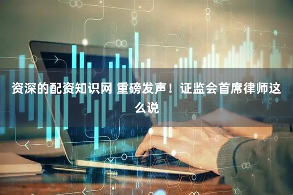 资深的配资知识网 重磅发声！证监会首席律师这么说