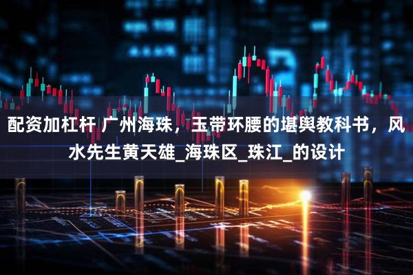 配资加杠杆 广州海珠，玉带环腰的堪舆教科书，风水先生黄天雄_海珠区_珠江_的设计