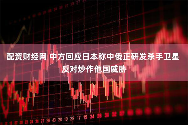 配资财经网 中方回应日本称中俄正研发杀手卫星 反对炒作他国威胁