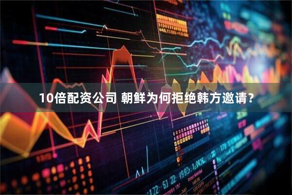 10倍配资公司 朝鲜为何拒绝韩方邀请？