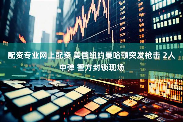 配资专业网上配资 美国纽约曼哈顿突发枪击 2人中弹 警方封锁现场