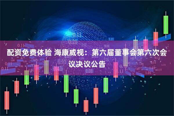 配资免费体验 海康威视：第六届董事会第六次会议决议公告