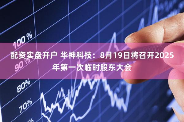 配资实盘开户 华神科技：8月19日将召开2025年第一次临时股东大会