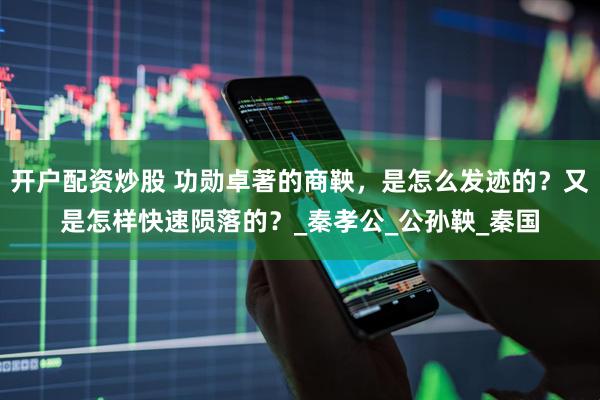 开户配资炒股 功勋卓著的商鞅，是怎么发迹的？又是怎样快速陨落的？_秦孝公_公孙鞅_秦国