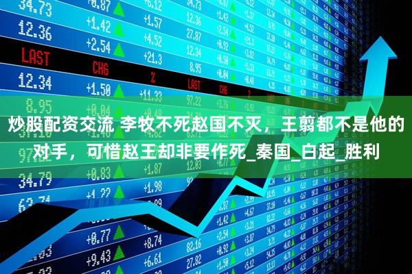 炒股配资交流 李牧不死赵国不灭，王翦都不是他的对手，可惜赵王却非要作死_秦国_白起_胜利