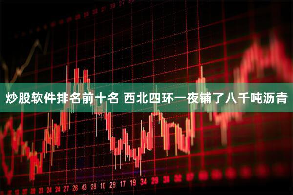 炒股软件排名前十名 西北四环一夜铺了八千吨沥青