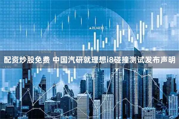 配资炒股免费 中国汽研就理想i8碰撞测试发布声明