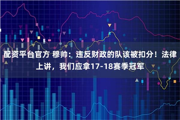 配资平台官方 穆帅：违反财政的队该被扣分！法律上讲，我们应拿17-18赛季冠军