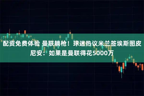 配资免费体验 曼联躺枪！球迷热议米兰签埃斯图皮尼安：如果是曼联得花5000万
