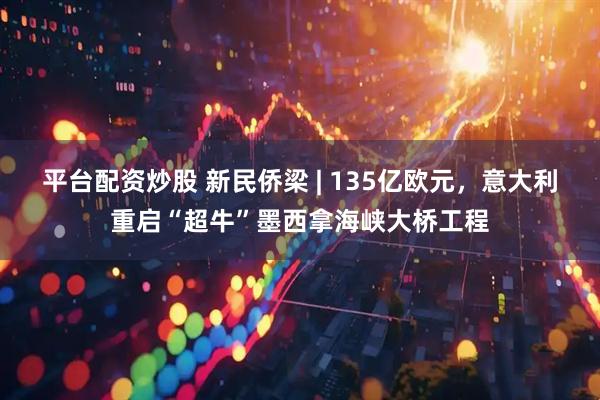 平台配资炒股 新民侨梁 | 135亿欧元，意大利重启“超牛”墨西拿海峡大桥工程