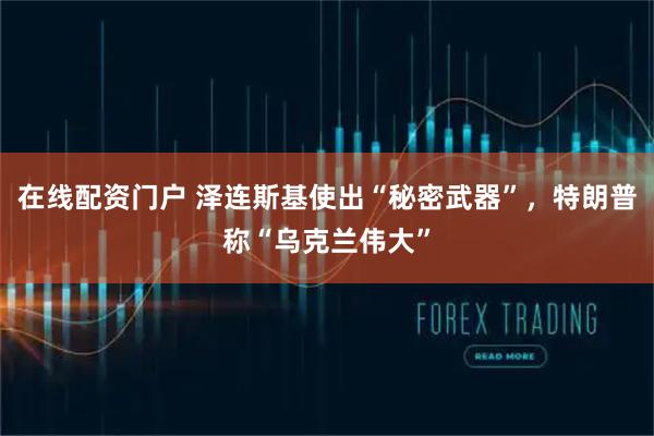 在线配资门户 泽连斯基使出“秘密武器”，特朗普称“乌克兰伟大”