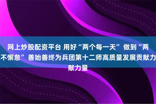 网上炒股配资平台 用好“两个每一天” 做到“两个不懈怠” 善始善终为兵团第十二师高质量发展贡献力量