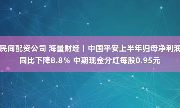 民间配资公司 海量财经丨中国平安上半年归母净利润同比下降8.8％ 中期现金分红每股0.95元