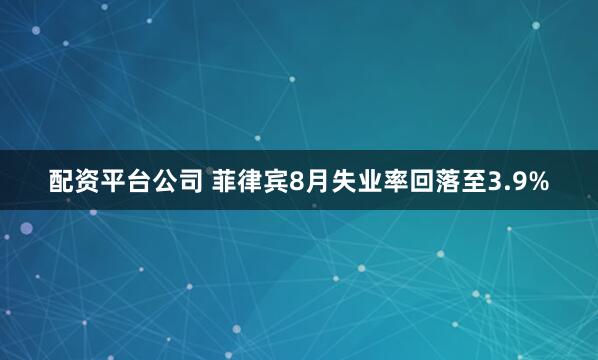 配资平台公司 菲律宾8月失业率回落至3.9%