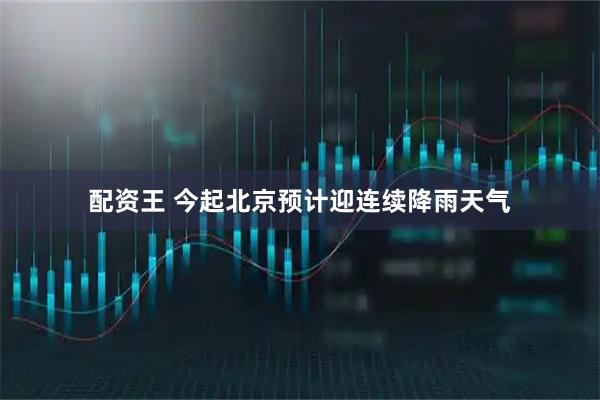 配资王 今起北京预计迎连续降雨天气