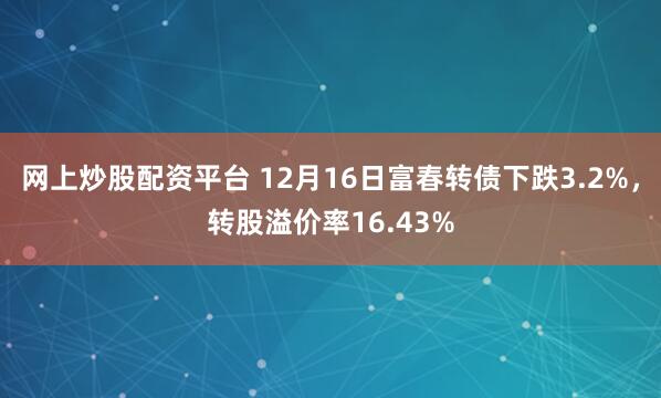 网上炒股配资平台 12月16日富春转债下跌3.2%，转股溢价率16.43%