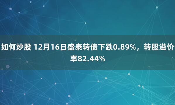 如何炒股 12月16日盛泰转债下跌0.89%，转股溢价率82.44%
